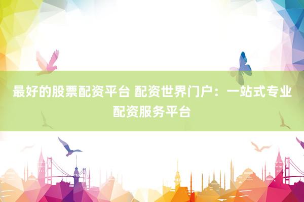 最好的股票配资平台 配资世界门户：一站式专业配资服务平台