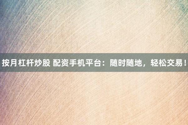 按月杠杆炒股 配资手机平台：随时随地，轻松交易！