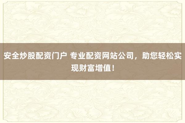 安全炒股配资门户 专业配资网站公司，助您轻松实现财富增值！