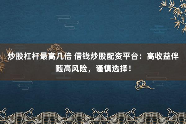 炒股杠杆最高几倍 借钱炒股配资平台：高收益伴随高风险，谨慎选择！