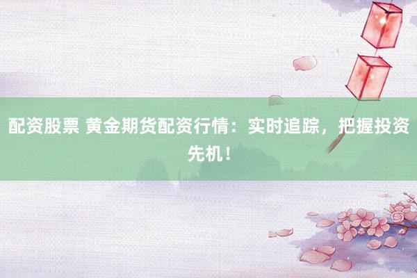 配资股票 黄金期货配资行情：实时追踪，把握投资先机！