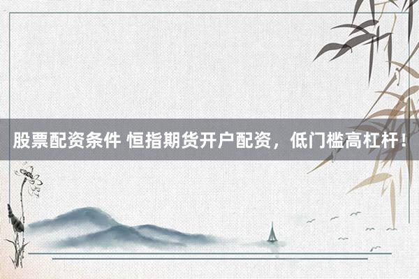 股票配资条件 恒指期货开户配资，低门槛高杠杆！