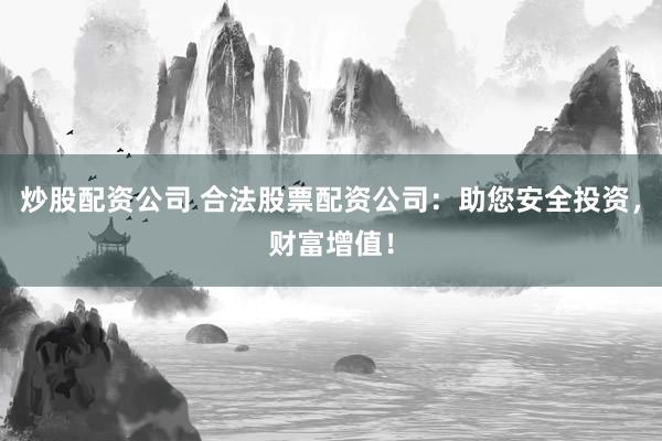 炒股配资公司 合法股票配资公司：助您安全投资，财富增值！