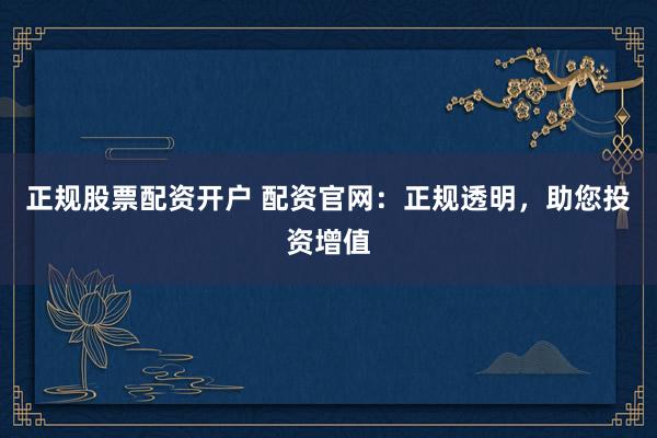 正规股票配资开户 配资官网：正规透明，助您投资增值