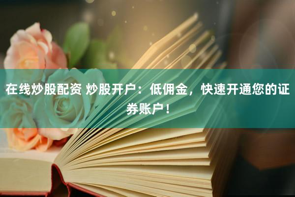 在线炒股配资 炒股开户：低佣金，快速开通您的证券账户！