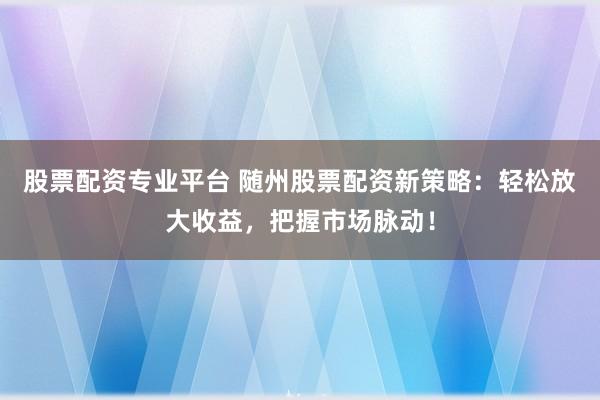 股票配资专业平台 随州股票配资新策略:轻松放大收益,把握市场脉动!