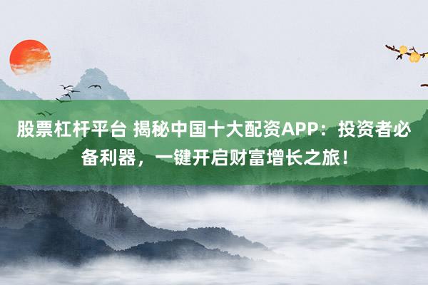 股票杠杆平台 揭秘中国十大配资APP:投资者必备利器,一键开启财富增长之旅!