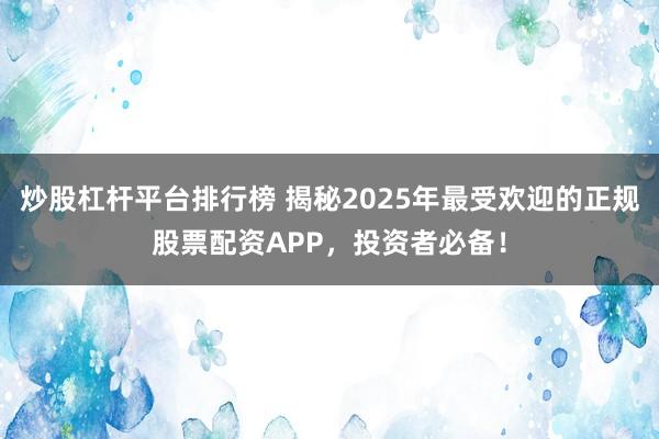 炒股杠杆平台排行榜 揭秘2025年最受欢迎的正规股票配资APP,投资者必备!