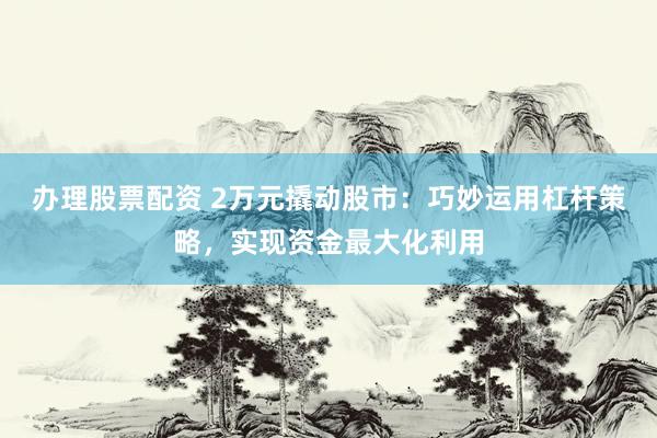 办理股票配资 2万元撬动股市:巧妙运用杠杆策略,实现资金最大化利用