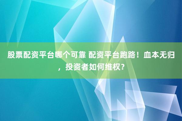 股票配资平台哪个可靠 配资平台跑路！血本无归，投资者如何维权？