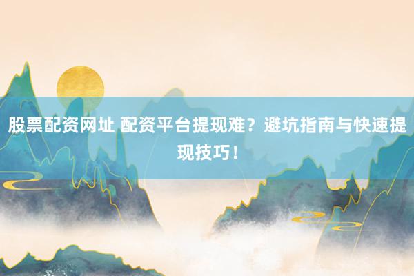 股票配资网址 配资平台提现难?避坑指南与快速提现技巧!