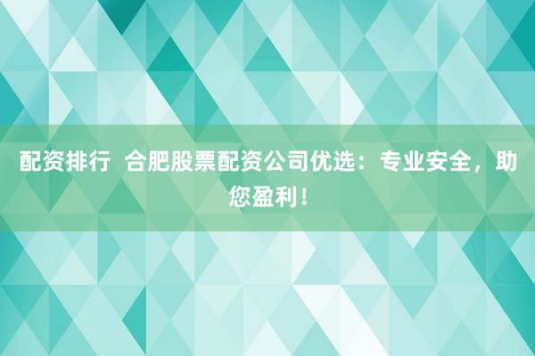配资排行 合肥股票配资公司优选:专业安全,助您盈利!