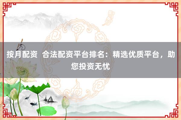 按月配资 合法配资平台排名:精选优质平台,助您投资无忧