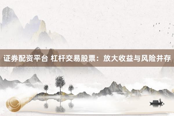 证券配资平台 杠杆交易股票：放大收益与风险并存