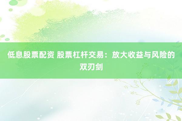 低息股票配资 股票杠杆交易:放大收益与风险的双刃剑
