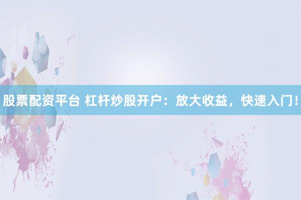 股票配资平台 杠杆炒股开户：放大收益，快速入门！