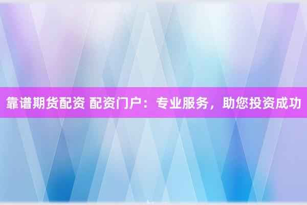 靠谱期货配资 配资门户：专业服务，助您投资成功