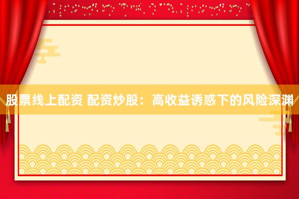 股票线上配资 配资炒股：高收益诱惑下的风险深渊