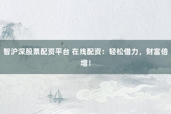 智沪深股票配资平台 在线配资：轻松借力，财富倍增！