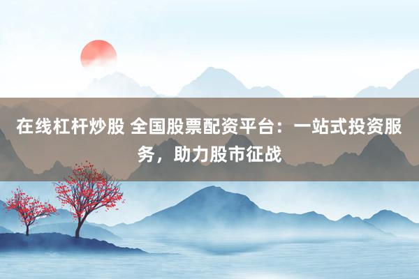 在线杠杆炒股 全国股票配资平台：一站式投资服务，助力股市征战