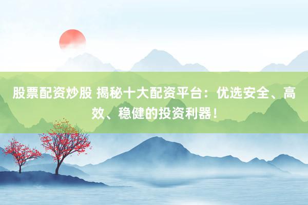 股票配资炒股 揭秘十大配资平台：优选安全、高效、稳健的投资利器！