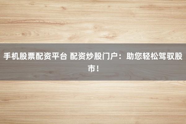 手机股票配资平台 配资炒股门户:助您轻松驾驭股市!