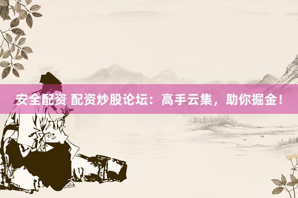 安全配资 配资炒股论坛：高手云集，助你掘金！