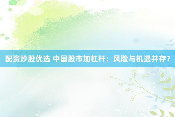 配资炒股优选 中国股市加杠杆：风险与机遇并存？