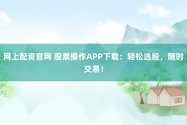 网上配资官网 股票操作APP下载：轻松选股，随时交易！