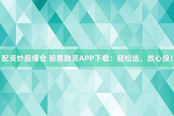 配资炒股爆仓 股票融资APP下载：轻松选，放心投！