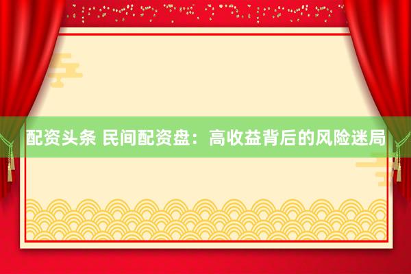 配资头条 民间配资盘：高收益背后的风险迷局