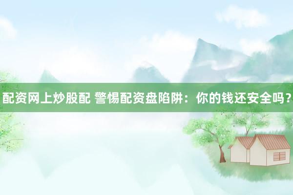 配资网上炒股配 警惕配资盘陷阱：你的钱还安全吗？