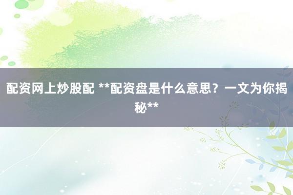 配资网上炒股配 **配资盘是什么意思？一文为你揭秘**