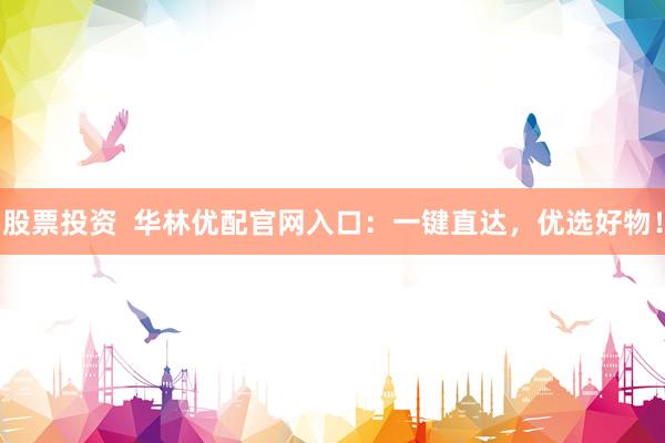 股票投资  华林优配官网入口：一键直达，优选好物！
