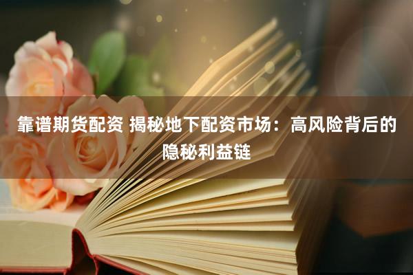 靠谱期货配资 揭秘地下配资市场：高风险背后的隐秘利益链