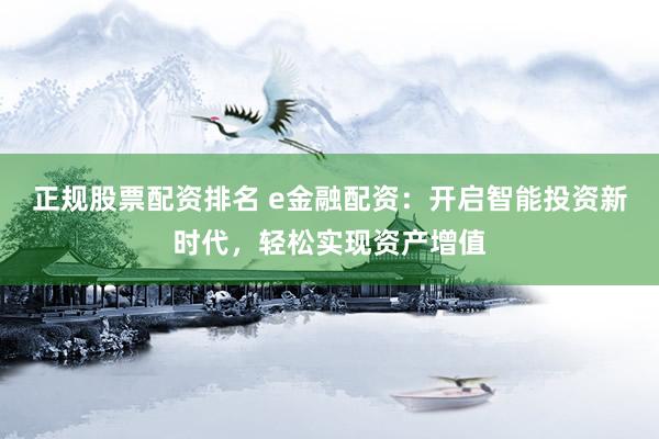 正规股票配资排名 e金融配资：开启智能投资新时代，轻松实现资产增值