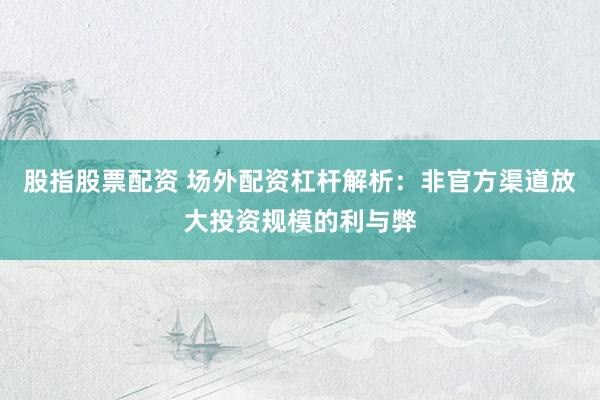 股指股票配资 场外配资杠杆解析：非官方渠道放大投资规模的利与弊