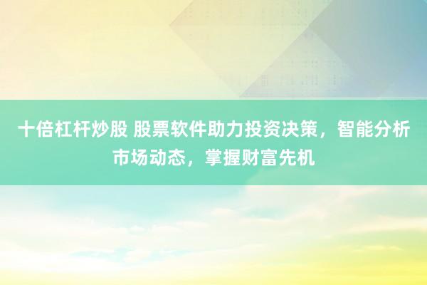 十倍杠杆炒股 股票软件助力投资决策，智能分析市场动态，掌握财富先机