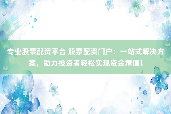 专业股票配资平台 股票配资门户：一站式解决方案，助力投资者轻松实现资金增值！