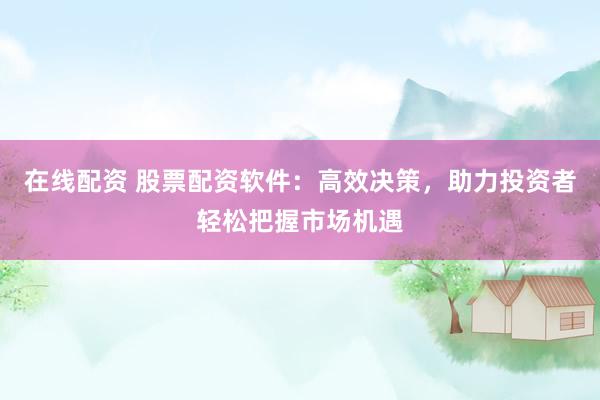 在线配资 股票配资软件：高效决策，助力投资者轻松把握市场机遇
