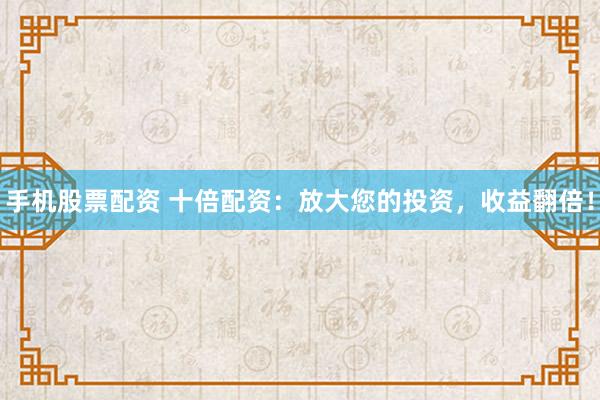 手机股票配资 十倍配资：放大您的投资，收益翻倍！