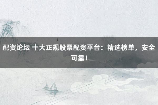 配资论坛 十大正规股票配资平台：精选榜单，安全可靠！