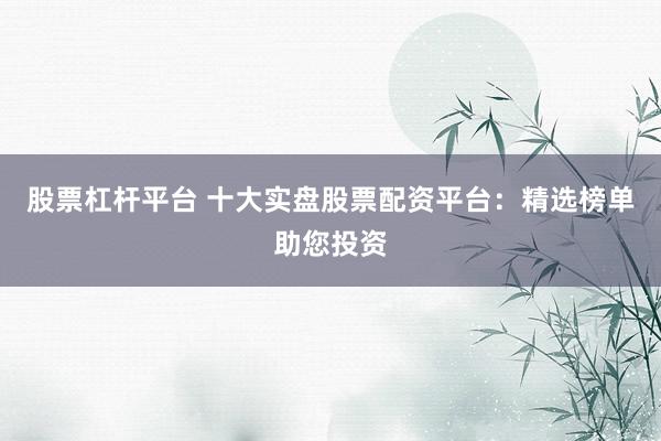 股票杠杆平台 十大实盘股票配资平台：精选榜单助您投资