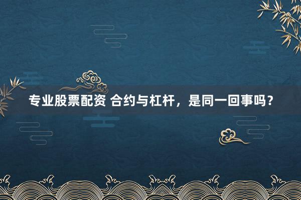 专业股票配资 合约与杠杆，是同一回事吗？