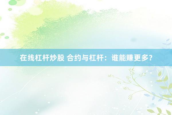 在线杠杆炒股 合约与杠杆：谁能赚更多？