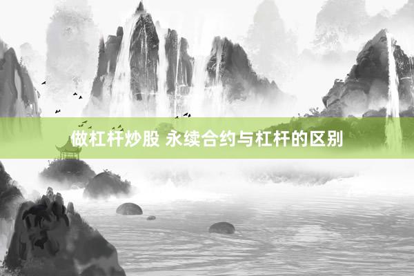 做杠杆炒股 永续合约与杠杆的区别