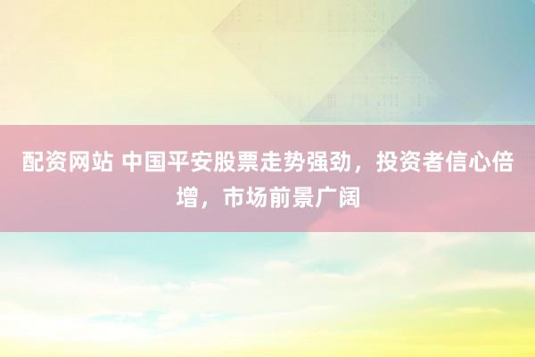 配资网站 中国平安股票走势强劲，投资者信心倍增，市场前景广阔