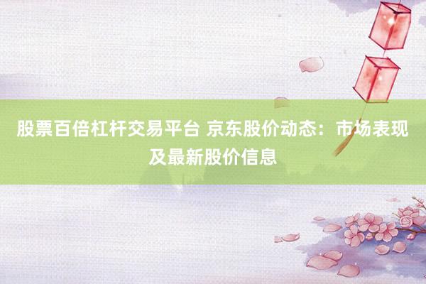 股票百倍杠杆交易平台 京东股价动态：市场表现及最新股价信息