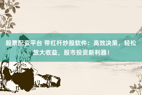 股票配资平台 带杠杆炒股软件：高效决策，轻松放大收益，股市投资新利器！