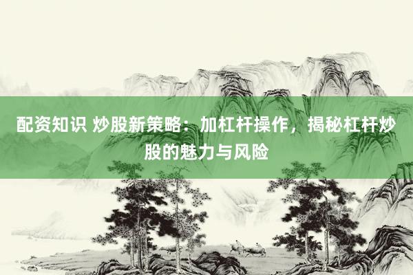 配资知识 炒股新策略：加杠杆操作，揭秘杠杆炒股的魅力与风险
